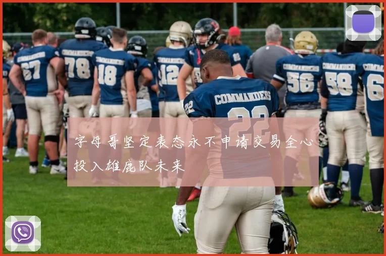 字母哥坚定表态永不申请交易全心投入雄鹿队未来
