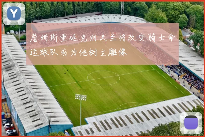 詹姆斯重返克利夫兰将改变骑士命运球队或为他树立雕像