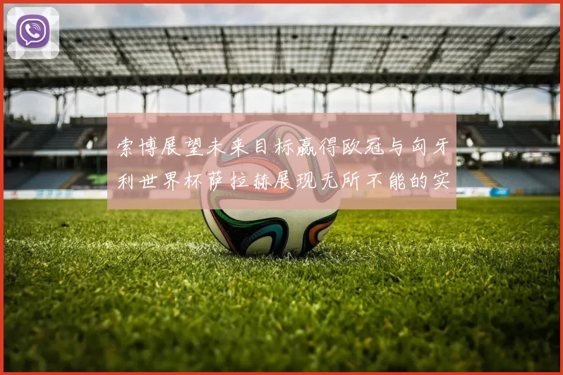 索博展望未来目标赢得欧冠与匈牙利世界杯萨拉赫展现无所不能的实力