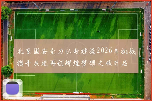 北京国安全力以赴迎接2026年挑战携手共进再创辉煌梦想之旅开启