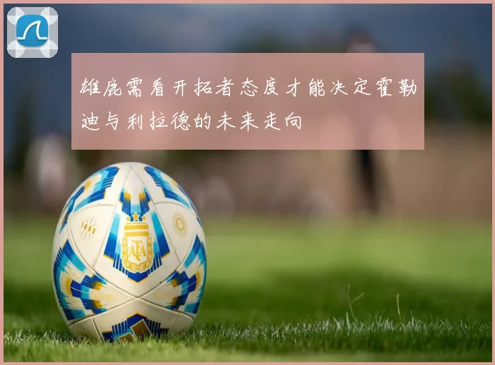 雄鹿需看开拓者态度才能决定霍勒迪与利拉德的未来走向