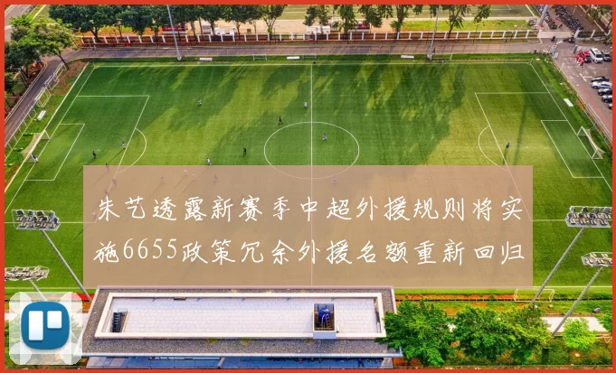 朱艺透露新赛季中超外援规则将实施6655政策冗余外援名额重新回归球队配置