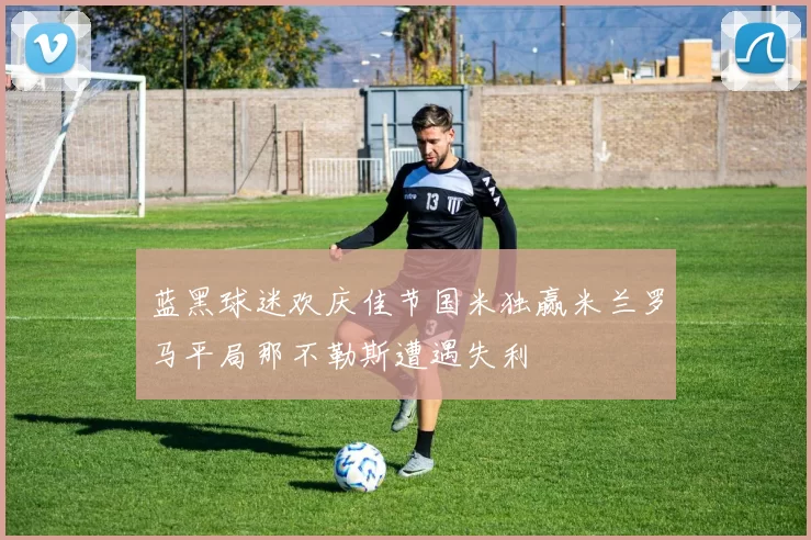 蓝黑球迷欢庆佳节国米独赢米兰罗马平局那不勒斯遭遇失利