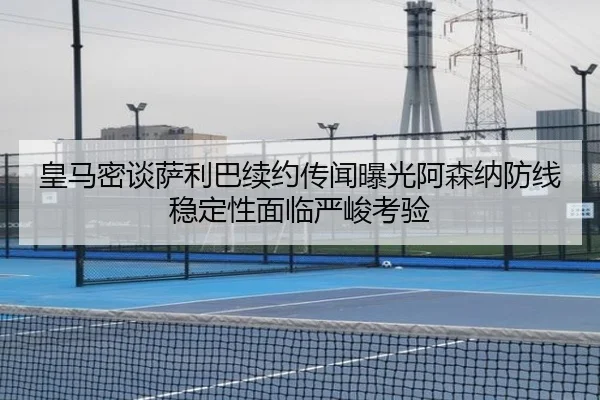 皇马密谈萨利巴续约传闻曝光阿森纳防线稳定性面临严峻考验 | WEIDESPORT